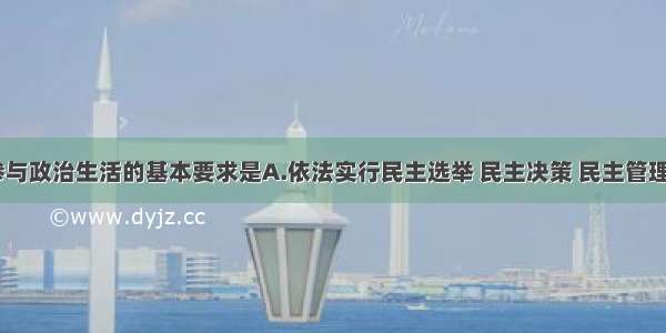 单选题公民参与政治生活的基本要求是A.依法实行民主选举 民主决策 民主管理和民主监督B