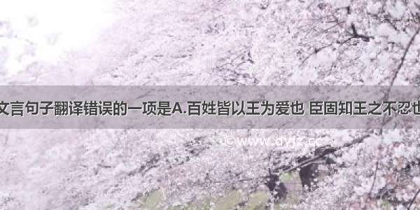 单选题下列文言句子翻译错误的一项是A.百姓皆以王为爱也 臣固知王之不忍也。译：老百