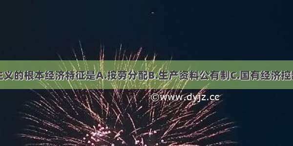 单选题社会主义的根本经济特征是A.按劳分配B.生产资料公有制C.国有经济控制国民经济命