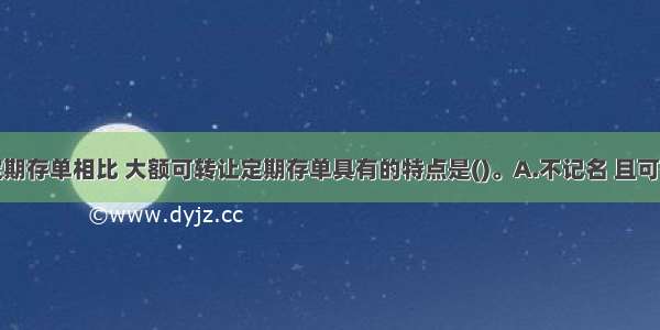 与传统的定期存单相比 大额可转让定期存单具有的特点是()。A.不记名 且可在市场上流