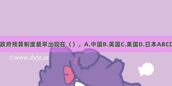 政府预算制度最早出现在（）。A.中国B.英国C.美国D.日本ABCD