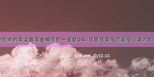 下列词语中加点的字读音完全相同的一组是DA. 尽管尽早尽可能尽心竭力B. 乌兔乌纱乌