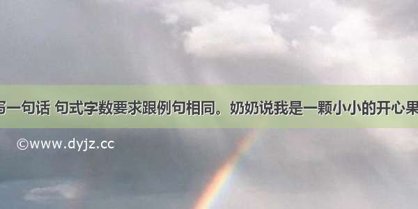 仿照例句写一句话 句式字数要求跟例句相同。奶奶说我是一颗小小的开心果  总能使她