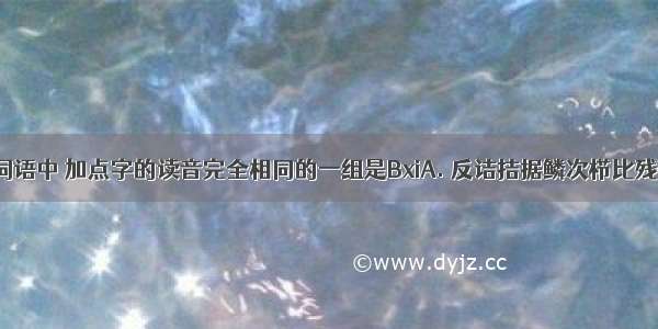 下列各组词语中 加点字的读音完全相同的一组是BxiA. 反诘拮据鳞次栉比残碑断碣B. 