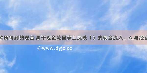 企业取得借款所得到的现金 属于现金流量表上反映（）的现金流入。A.与经营活动有关B.