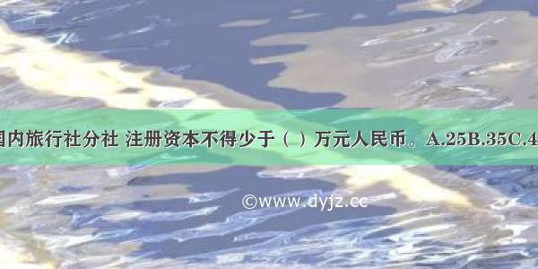 每设立一个国内旅行社分社 注册资本不得少于（）万元人民币。A.25B.35C.45D.65ABCD