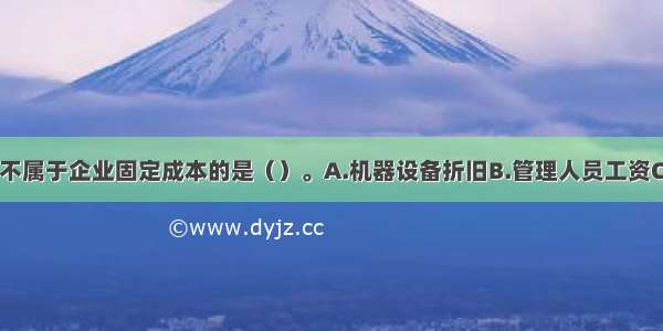 下列选项中 不属于企业固定成本的是（）。A.机器设备折旧B.管理人员工资C.提取的办公