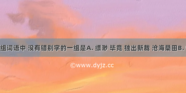 下面各组词语中 没有错别字的一组是A. 缥渺 毕竟 独出新裁 沧海桑田B. 惬意 广