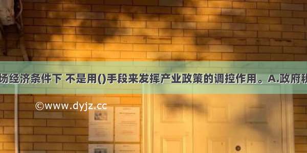 社会主义市场经济条件下 不是用()手段来发挥产业政策的调控作用。A.政府税收B.信贷C.