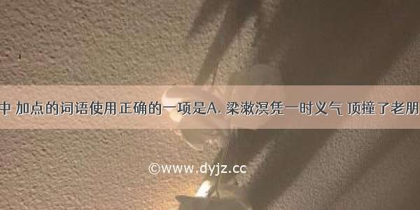 下列句子中 加点的词语使用正确的一项是A. 梁漱溟凭一时义气 顶撞了老朋友毛润之 