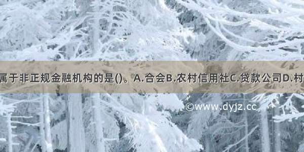 下列组织中 属于非正规金融机构的是()。A.合会B.农村信用社C.贷款公司D.村镇银行ABCD