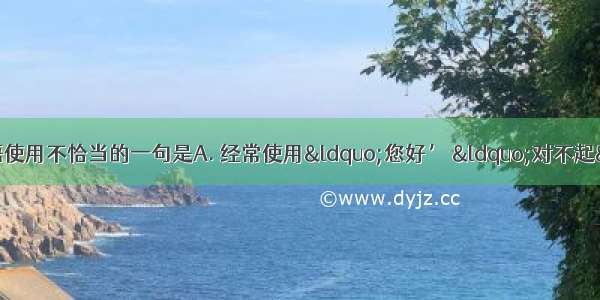 下列各句中 加点的成语使用不恰当的一句是A. 经常使用“您好’ “对不起” “谢谢