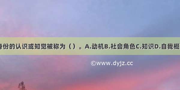 对自己身份的认识或知觉被称为（）。A.动机B.社会角色C.知识D.自我概念ABCD