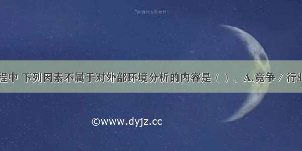 战略制订过程中 下列因素不属于对外部环境分析的内容是（）。A.竞争／行业环境B.政府