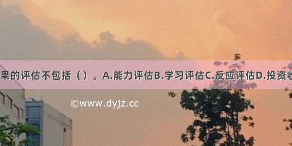 培训与开发效果的评估不包括（）。A.能力评估B.学习评估C.反应评估D.投资收益评估ABCD