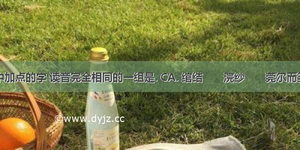 下列词语中加点的字 读音完全相同的一组是. CA. 绾结　　浣纱　　莞尔而笑　　顺蔓