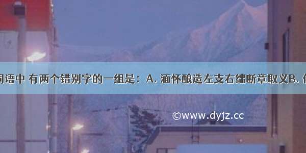 下列各组词语中 有两个错别字的一组是：A. 湎怀酿造左支右绌断章取义B. 倦怠涣散婉