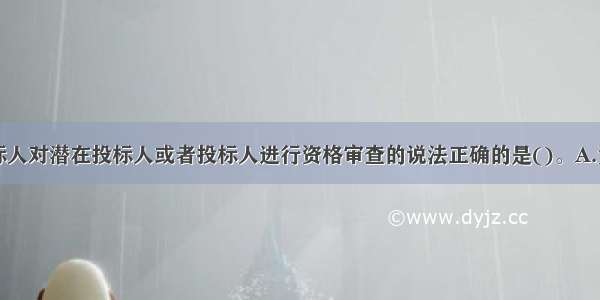 下列关于招标人对潜在投标人或者投标人进行资格审查的说法正确的是()。A.资格预审是指