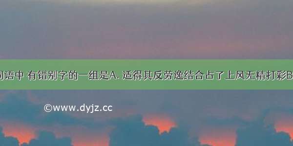 下列各组词语中 有错别字的一组是A. 适得其反劳逸结合占了上风无精打彩B. 轻而易举