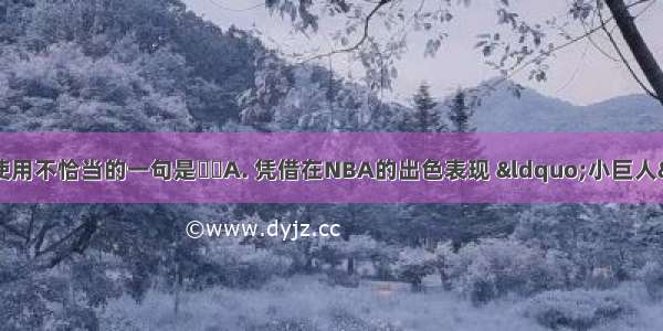 下列加点的成语使用不恰当的一句是A. 凭借在NBA的出色表现 “小巨人”姚明成了