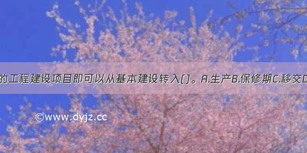 竣工验收合格的工程建设项目即可以从基本建设转入()。A.生产B.保修期C.移交D.缺陷期ABCD