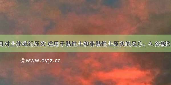 利用冲击作用对土体进行压实 适用于黏性土和非黏性土压实的是()。A.夯板B.羊脚碾C.振