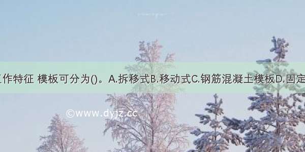 按架立和工作特征 模板可分为()。A.拆移式B.移动式C.钢筋混凝土模板D.固定式E.钢模板