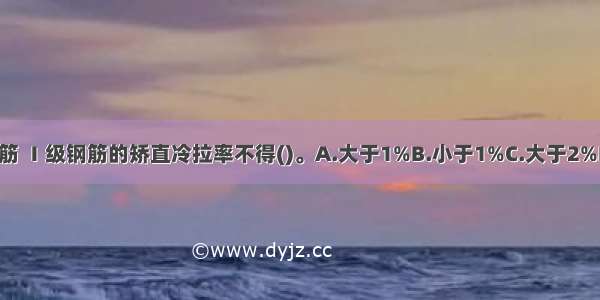 用冷拉法调直钢筋 Ⅰ级钢筋的矫直冷拉率不得()。A.大于1%B.小于1%C.大于2%D.小于2%ABCD