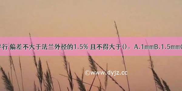 相连两法兰端面应保持平行 偏差不大于法兰外径的1.5% 且不得大于()。A.1mmB.1.5mmC.2mmD.2.5mmABCD