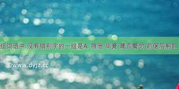 下列各组词语中 没有错别字的一组是A. 喧泄 毕竟 箴言警句 前倨后躬B. 矍铄 震