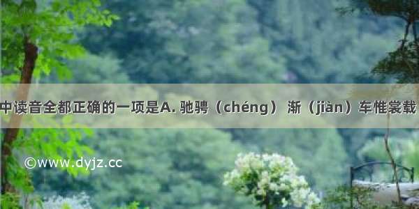 下列括号中读音全都正确的一项是A. 驰骋（chéng） 渐（jiàn）车惟裳载（zài）笑