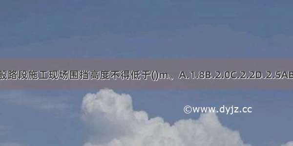 一般路段施工现场围挡高度不得低于()m。A.1.8B.2.0C.2.2D.2.5ABCD