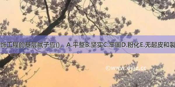 涂饰工程的基层腻子应()。A.平整B.坚实C.牢固D.粉化E.无起皮和裂缝