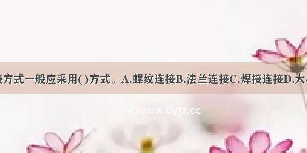 供热管道的连接方式一般应采用()方式。A.螺纹连接B.法兰连接C.焊接连接D.大小口连接ABCD