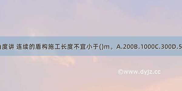 从经济角度讲 连续的盾构施工长度不宜小于()m。A.200B.1000C.300D.500ABCD