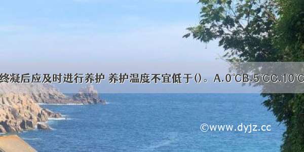 水泥砂浆防水层终凝后应及时进行养护 养护温度不宜低于()。A.0℃B.5℃C.10℃D.150℃ABCD