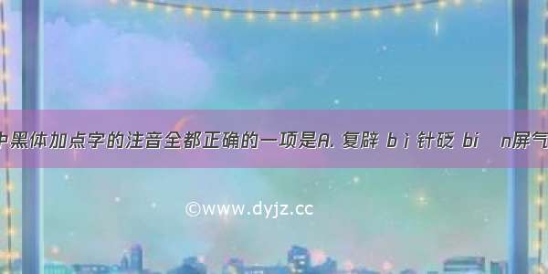 下列各题中黑体加点字的注音全都正确的一项是A. 复辟 bì针砭 biān屏气 bǐng摒