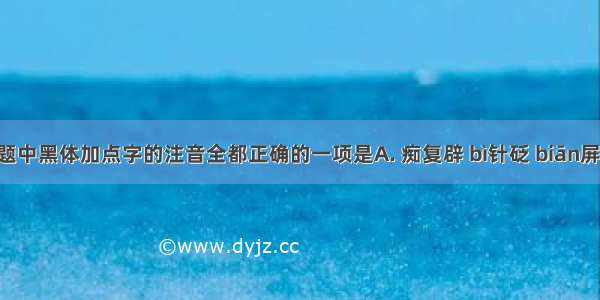 下列各题中黑体加点字的注音全都正确的一项是A. 痴复辟 bì针砭 biān屏气 bǐng