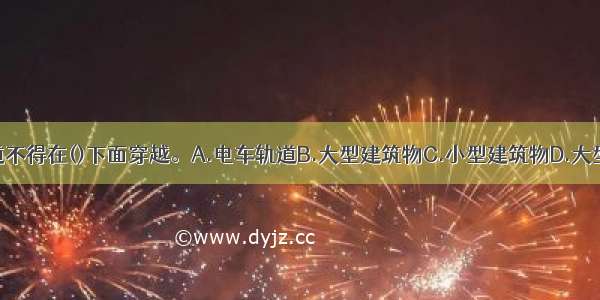 地下燃气管道不得在()下面穿越。A.电车轨道B.大型建筑物C.小型建筑物D.大型构筑物E.热