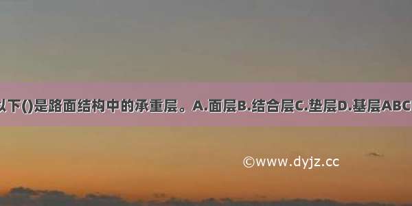 以下()是路面结构中的承重层。A.面层B.结合层C.垫层D.基层ABCD