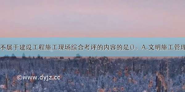 下列选项中 不属于建设工程施工现场综合考评的内容的是()。A.文明施工管理和建设B.工