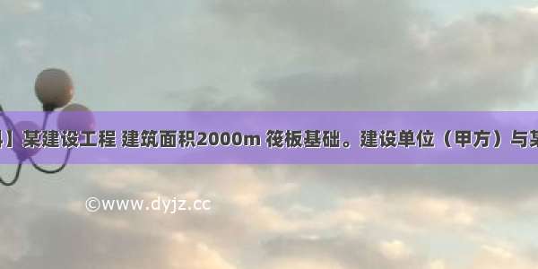 【背景资料】某建设工程 建筑面积2000m 筏板基础。建设单位（甲方）与某施工单位（