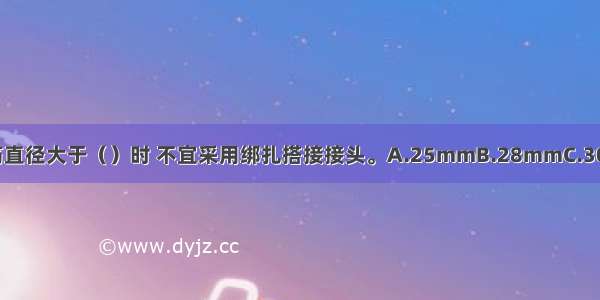 主体结构中 受压钢筋直径大于（）时 不宜采用绑扎搭接接头。A.25mmB.28mmC.30mmD.32mmABCD