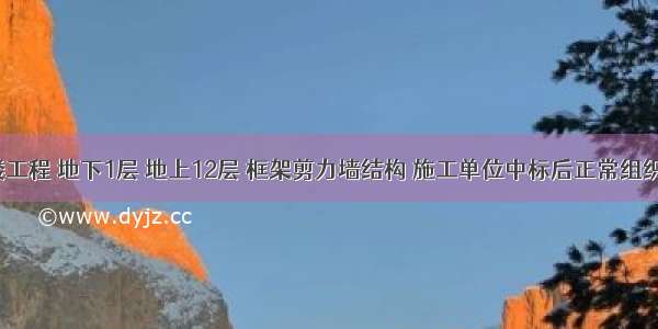 某病房楼工程 地下1层 地上12层 框架剪力墙结构 施工单位中标后正常组织了施工。