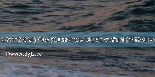 违反《民用建筑节能条例》规定 施工单位未按照民用建筑节能强制性标准进行施工的 由