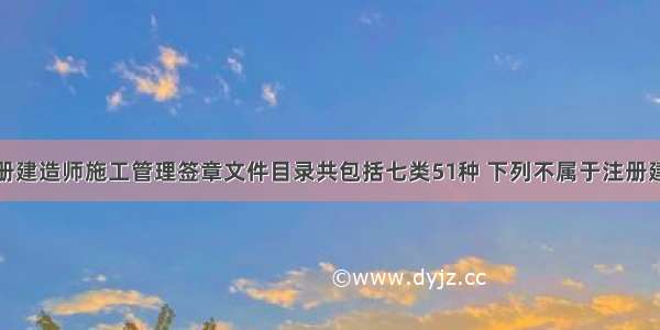 矿业工程注册建造师施工管理签章文件目录共包括七类51种 下列不属于注册建造师执业签