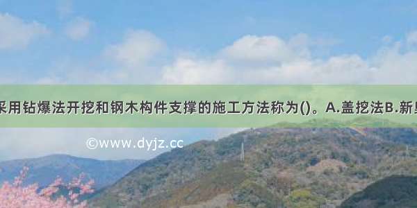 隧道施工中采用钻爆法开挖和钢木构件支撑的施工方法称为()。A.盖挖法B.新奥法C.传统的