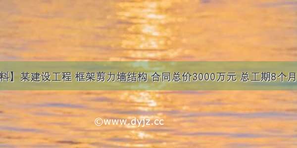 【背景资料】某建设工程 框架剪力墙结构 合同总价3000万元 总工期8个月。前六个月