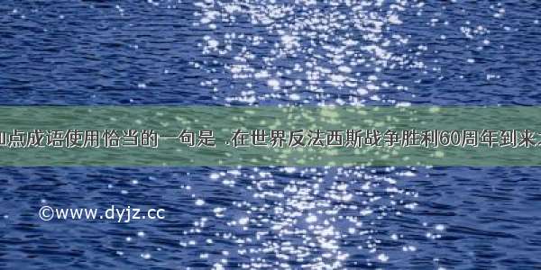 下列句子中 加点成语使用恰当的一句是Ａ.在世界反法西斯战争胜利60周年到来之际 &ldquo;