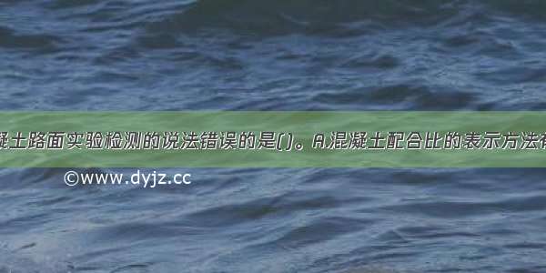 关于水泥混凝土路面实验检测的说法错误的是()。A.混凝土配合比的表示方法有单位用量表